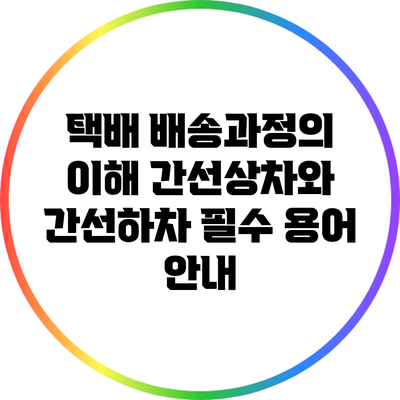 택배 배송과정의 이해: 간선상차와 간선하차 필수 용어 안내