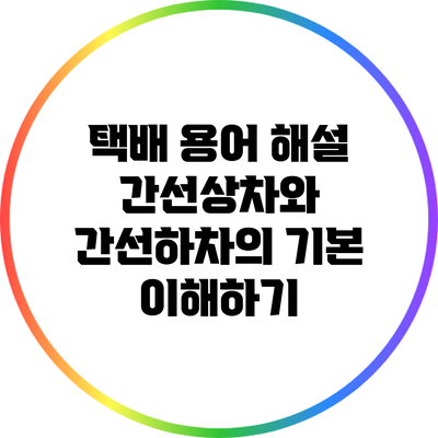 택배 용어 해설: 간선상차와 간선하차의 기본 이해하기