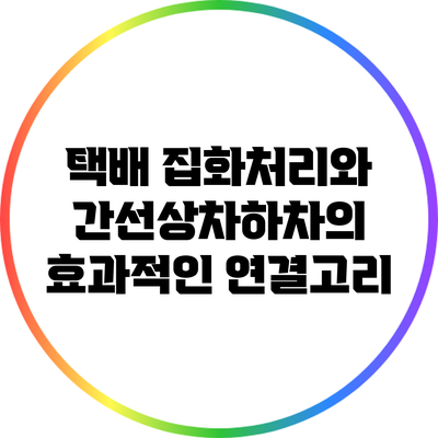 택배 집화처리와 간선상차/하차의 효과적인 연결고리