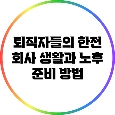 퇴직자들의 한전 회사 생활과 노후 준비 방법