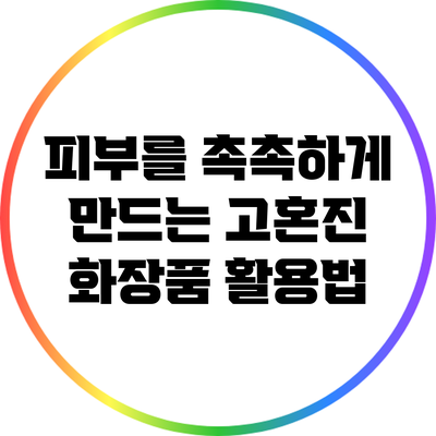 피부를 촉촉하게 만드는 고혼진 화장품 활용법