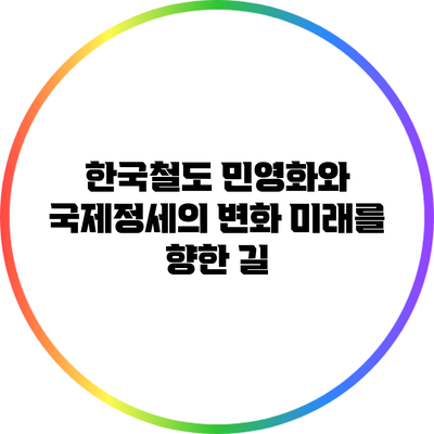 한국철도 민영화와 국제정세의 변화: 미래를 향한 길