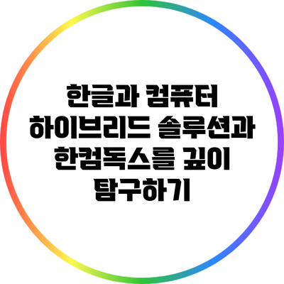 한글과 컴퓨터 하이브리드 솔루션과 한컴독스를 깊이 탐구하기