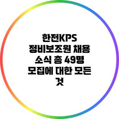 한전KPS 정비보조원 채용 소식: 총 49명 모집에 대한 모든 것