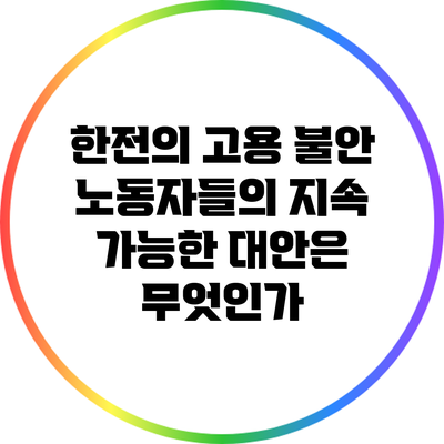한전의 고용 불안: 노동자들의 지속 가능한 대안은 무엇인가?