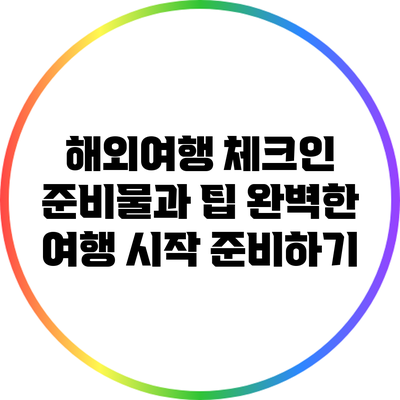 해외여행 체크인 준비물과 팁: 완벽한 여행 시작 준비하기
