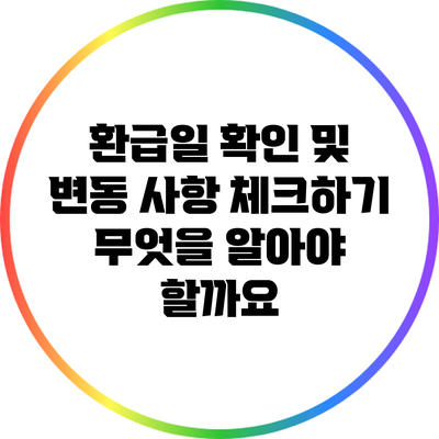 환급일 확인 및 변동 사항 체크하기: 무엇을 알아야 할까요?