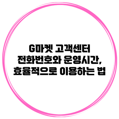 G마켓 고객센터 전화번호와 운영시간, 효율적으로 이용하는 법