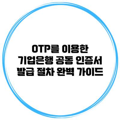 OTP를 이용한 기업은행 공동 인증서 발급 절차 완벽 가이드
