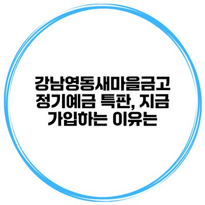 강남영동새마을금고 정기예금 특판, 지금 가입하는 이유는?