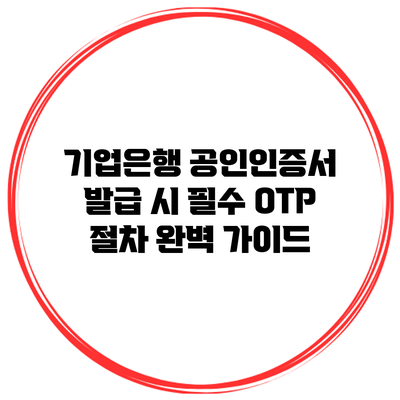 기업은행 공인인증서 발급 시 필수 OTP 절차 완벽 가이드