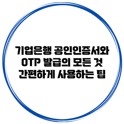 기업은행 공인인증서와 OTP 발급의 모든 것: 간편하게 사용하는 팁