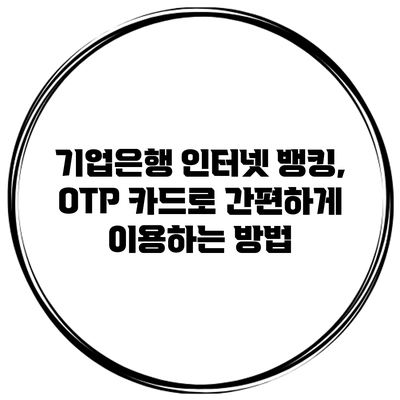 기업은행 인터넷 뱅킹, OTP 카드로 간편하게 이용하는 방법