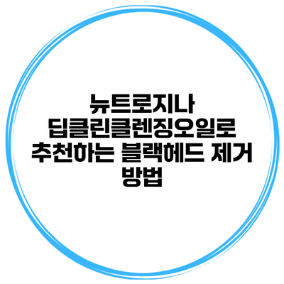 뉴트로지나 딥클린클렌징오일로 추천하는 블랙헤드 제거 방법