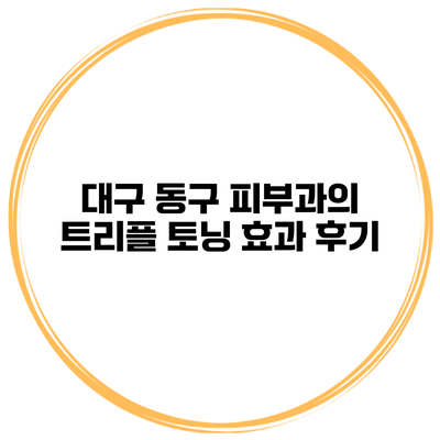 대구 동구 피부과의 트리플 토닝 효과 후기