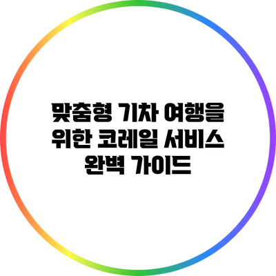 맞춤형 기차 여행을 위한 코레일 서비스 완벽 가이드