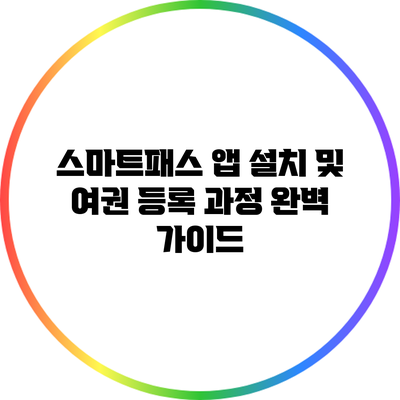 스마트패스 앱 설치 및 여권 등록 과정 완벽 가이드