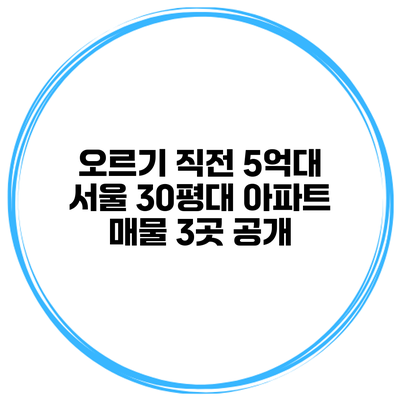 오르기 직전? 5억대 서울 30평대 아파트 매물 3곳 공개