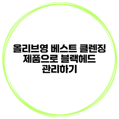 올리브영 베스트 클렌징 제품으로 블랙헤드 관리하기
