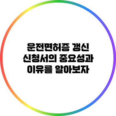 운전면허증 갱신 신청서의 중요성과 이유를 알아보자