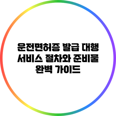 운전면허증 발급 대행 서비스: 절차와 준비물 완벽 가이드