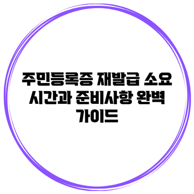 주민등록증 재발급 소요 시간과 준비사항 완벽 가이드