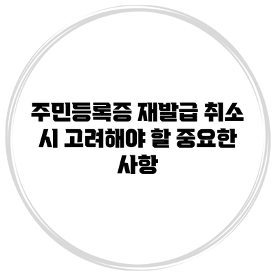 주민등록증 재발급 취소 시 고려해야 할 중요한 사항
