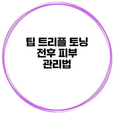 팁 트리플 토닝 전후 피부 관리법