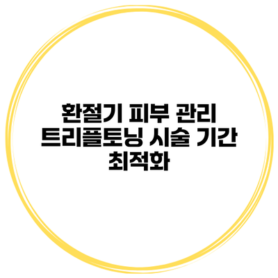 환절기 피부 관리 트리플토닝 시술 기간 최적화