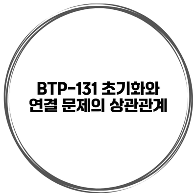 BTP-131 초기화와 연결 문제의 상관관계