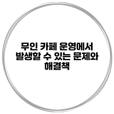 무인 카페 운영에서 발생할 수 있는 문제와 해결책