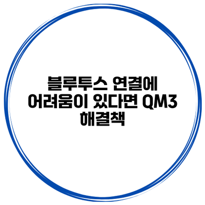 블루투스 연결에 어려움이 있다면? QM3 해결책