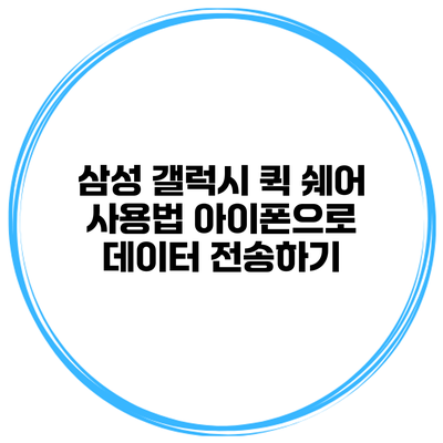 삼성 갤럭시 퀵 쉐어 사용법 아이폰으로 데이터 전송하기
